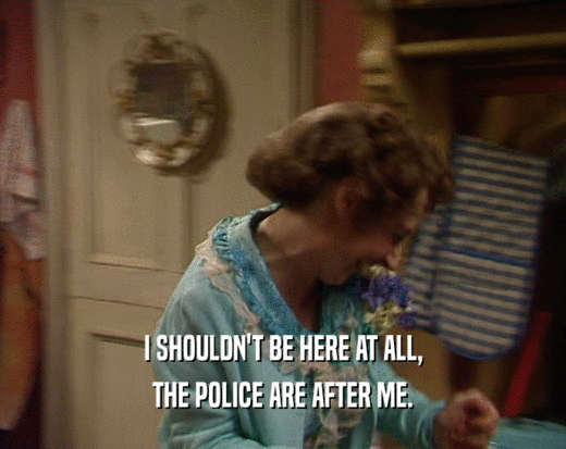 I SHOULDN'T BE HERE AT ALL, THE POLICE ARE AFTER ME. 