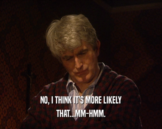 NO, I THINK IT'S MORE LIKELY THAT...MM-HMM. 