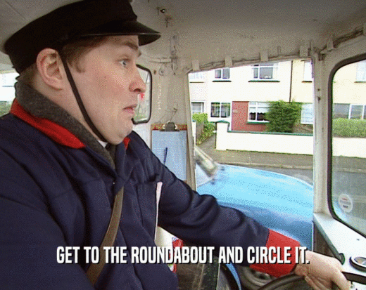 GET TO THE ROUNDABOUT AND CIRCLE IT.
  
