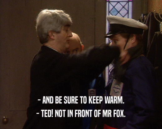 - AND BE SURE TO KEEP WARM.
 - TED! NOT IN FRONT OF MR FOX.
 