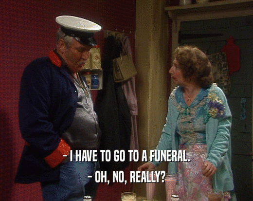 - I HAVE TO GO TO A FUNERAL. - OH, NO, REALLY? 