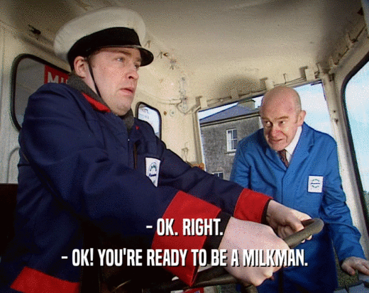 - OK. RIGHT.
 - OK! YOU'RE READY TO BE A MILKMAN.
 