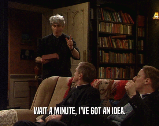 WAIT A MINUTE, I'VE GOT AN IDEA.  
