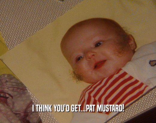 I THINK YOU'D GET...PAT MUSTARD!  
