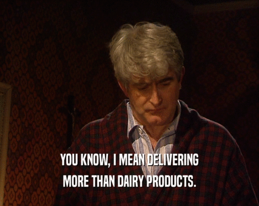 YOU KNOW, I MEAN DELIVERING MORE THAN DAIRY PRODUCTS. 