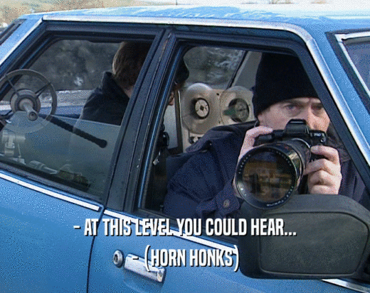 - AT THIS LEVEL YOU COULD HEAR... - (HORN HONKS) 