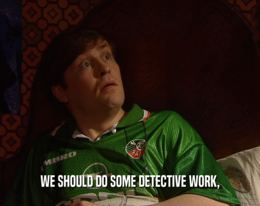 WE SHOULD DO SOME DETECTIVE WORK,  