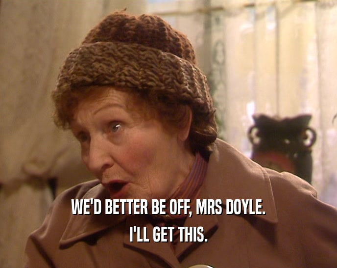 WE'D BETTER BE OFF, MRS DOYLE. I'LL GET THIS. 