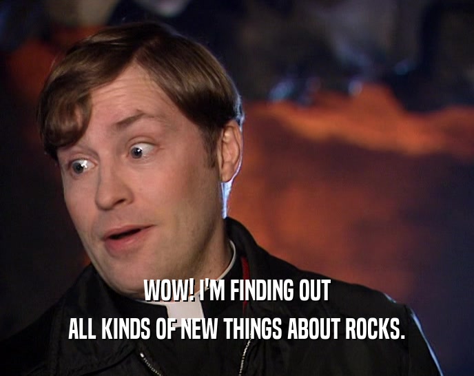 WOW! I'M FINDING OUT ALL KINDS OF NEW THINGS ABOUT ROCKS. 