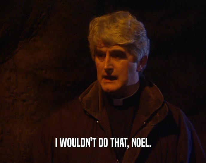 I WOULDN'T DO THAT, NOEL.  