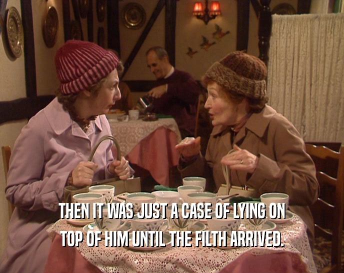 THEN IT WAS JUST A CASE OF LYING ON TOP OF HIM UNTIL THE FILTH ARRIVED. 