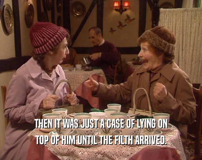 THEN IT WAS JUST A CASE OF LYING ON TOP OF HIM UNTIL THE FILTH ARRIVED. 
