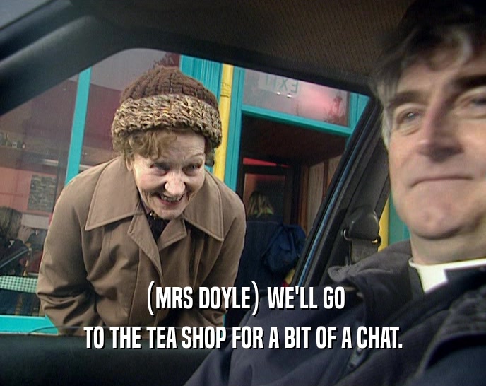 (MRS DOYLE) WE'LL GO TO THE TEA SHOP FOR A BIT OF A CHAT. 