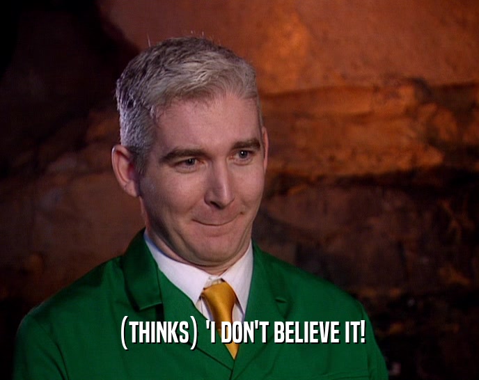 (THINKS) 'I DON'T BELIEVE IT!  