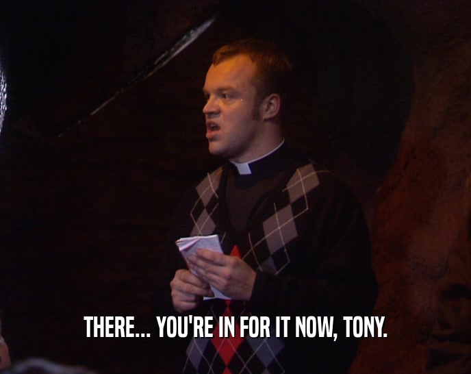THERE... YOU'RE IN FOR IT NOW, TONY.  