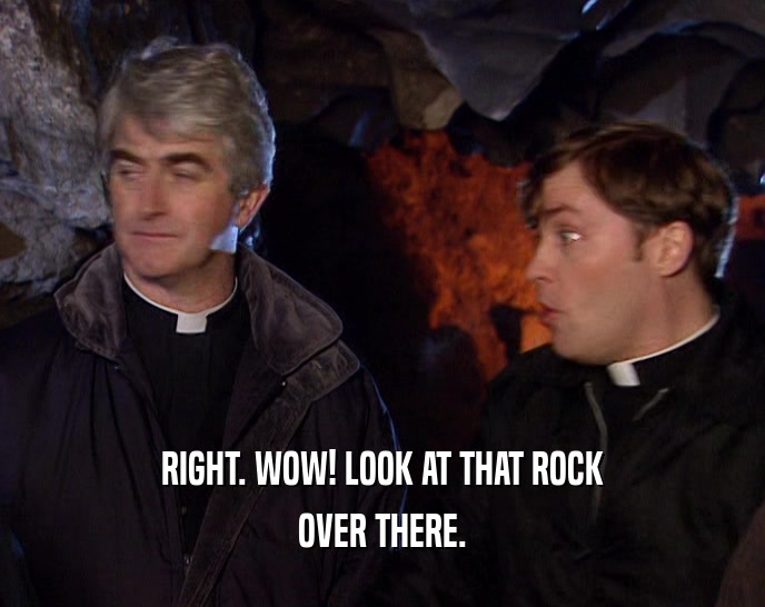 RIGHT. WOW! LOOK AT THAT ROCK OVER THERE. 