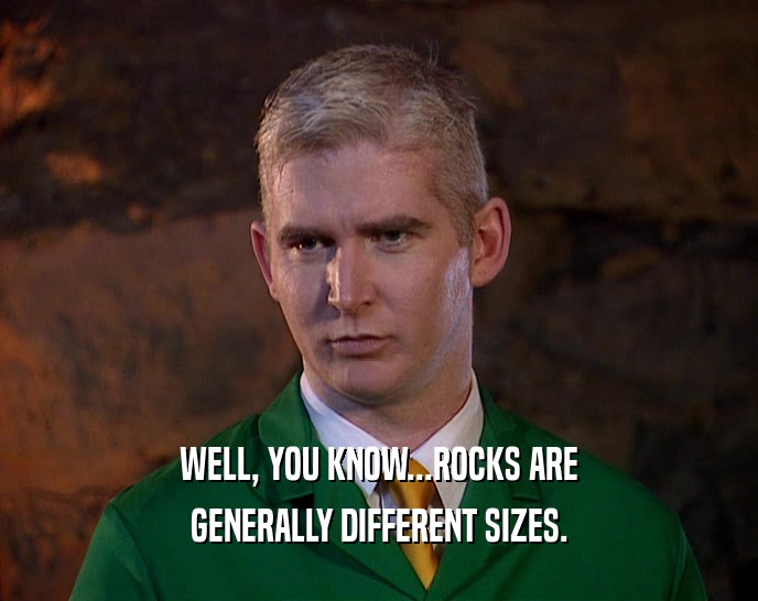 WELL, YOU KNOW...ROCKS ARE GENERALLY DIFFERENT SIZES. 
