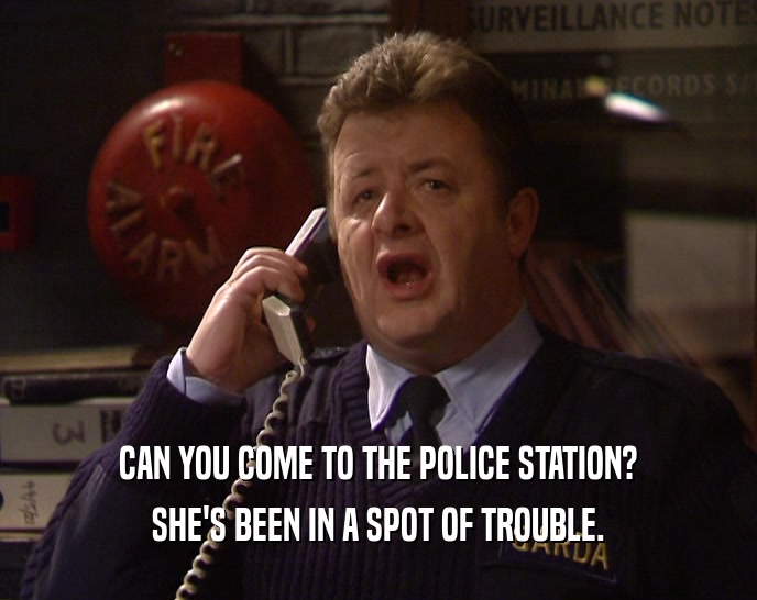 CAN YOU COME TO THE POLICE STATION?
 SHE'S BEEN IN A SPOT OF TROUBLE.
 