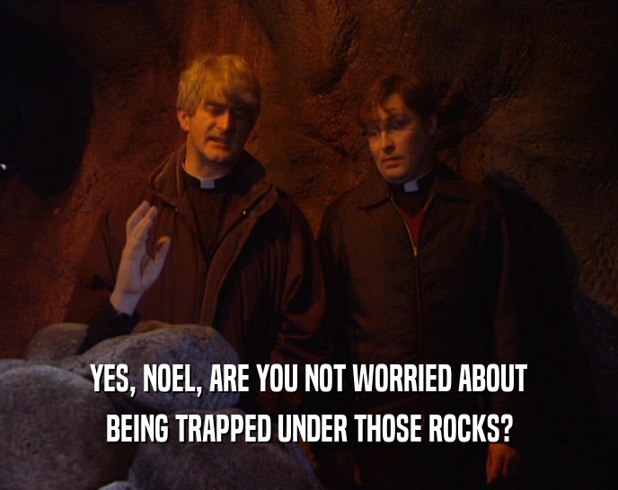 YES, NOEL, ARE YOU NOT WORRIED ABOUT
 BEING TRAPPED UNDER THOSE ROCKS?
 