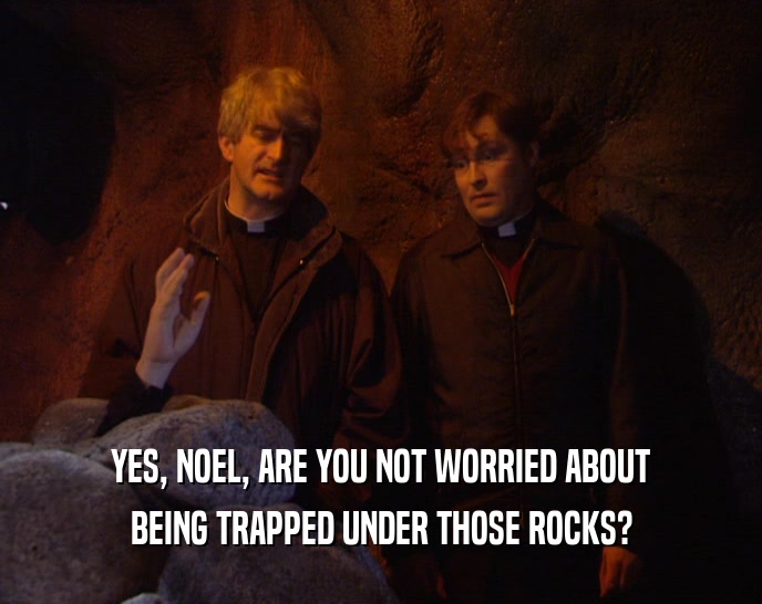 YES, NOEL, ARE YOU NOT WORRIED ABOUT BEING TRAPPED UNDER THOSE ROCKS? 