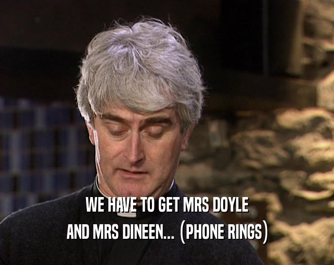 WE HAVE TO GET MRS DOYLE AND MRS DINEEN... (PHONE RINGS) 