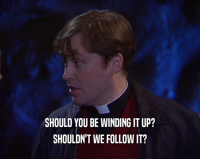 SHOULD YOU BE WINDING IT UP? SHOULDN'T WE FOLLOW IT? 
