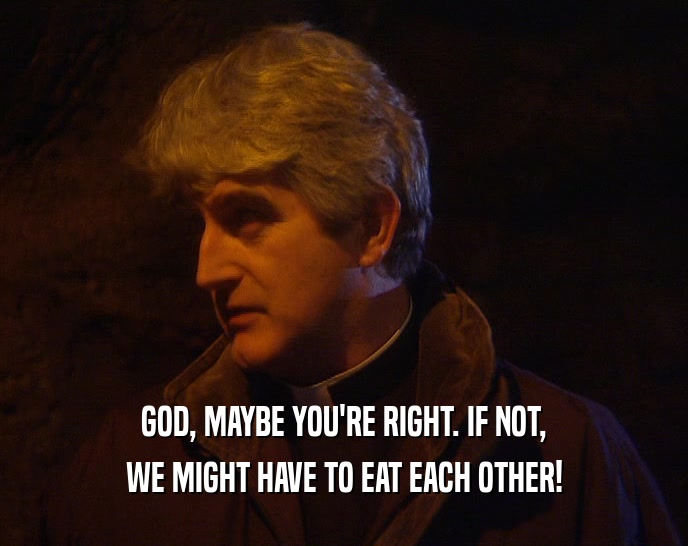 GOD, MAYBE YOU'RE RIGHT. IF NOT, WE MIGHT HAVE TO EAT EACH OTHER! 
