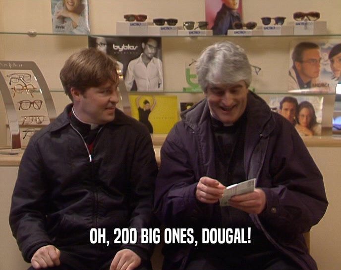 OH, 200 BIG ONES, DOUGAL!  