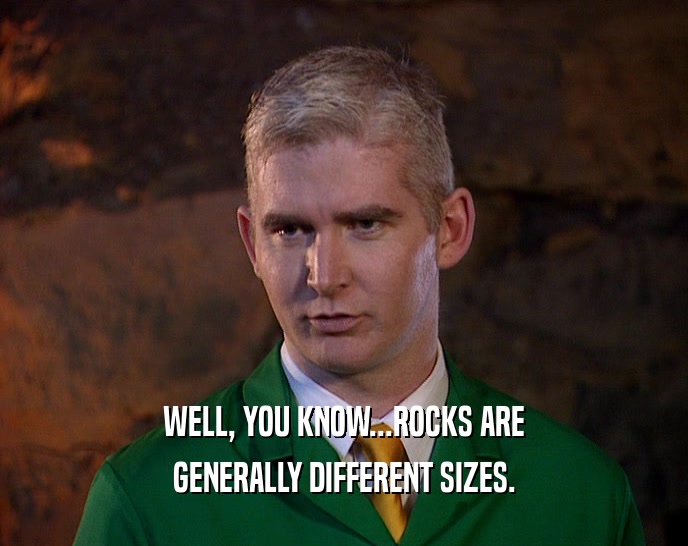 WELL, YOU KNOW...ROCKS ARE GENERALLY DIFFERENT SIZES. 