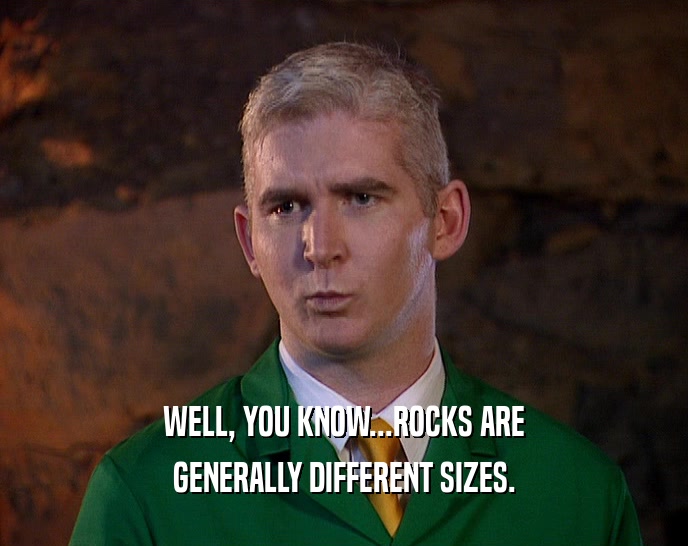 WELL, YOU KNOW...ROCKS ARE GENERALLY DIFFERENT SIZES. 