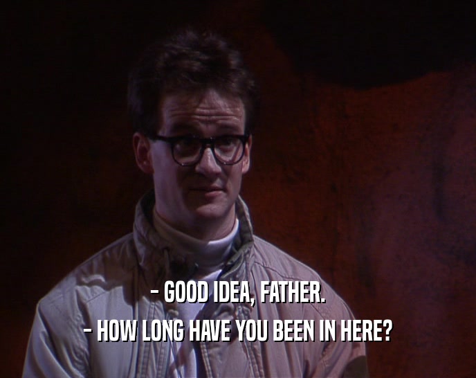 - GOOD IDEA, FATHER. - HOW LONG HAVE YOU BEEN IN HERE? 