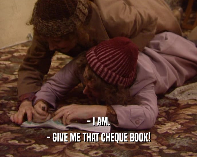- I AM. - GIVE ME THAT CHEQUE BOOK! 