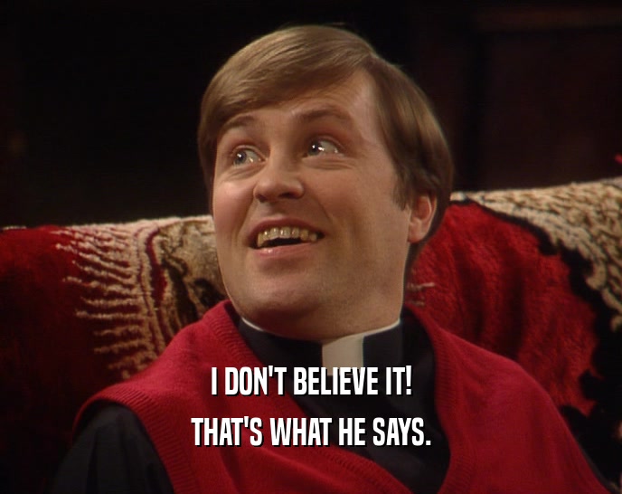 I DON'T BELIEVE IT! THAT'S WHAT HE SAYS. 