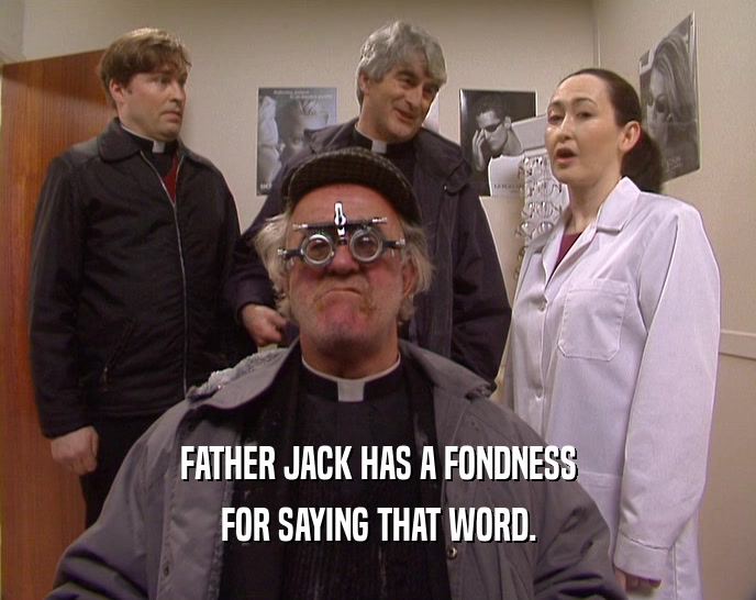 FATHER JACK HAS A FONDNESS
 FOR SAYING THAT WORD.
 