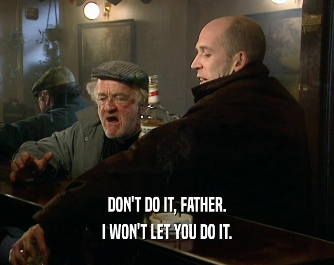 DON'T DO IT, FATHER. I WON'T LET YOU DO IT. 