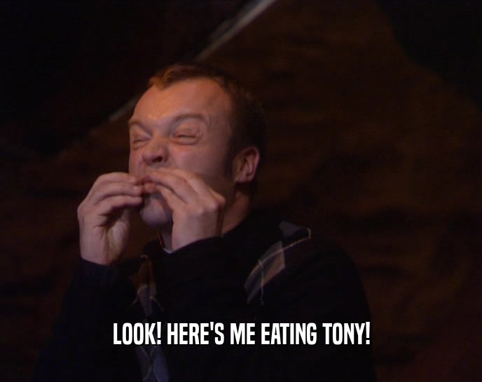 LOOK! HERE'S ME EATING TONY!
  