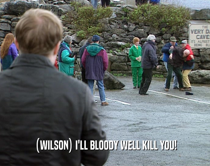 (WILSON) I'LL BLOODY WELL KILL YOU!
  