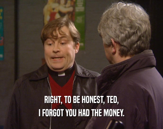 RIGHT, TO BE HONEST, TED,
 I FORGOT YOU HAD THE MONEY.
 