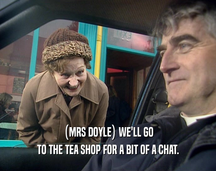 (MRS DOYLE) WE'LL GO TO THE TEA SHOP FOR A BIT OF A CHAT. 