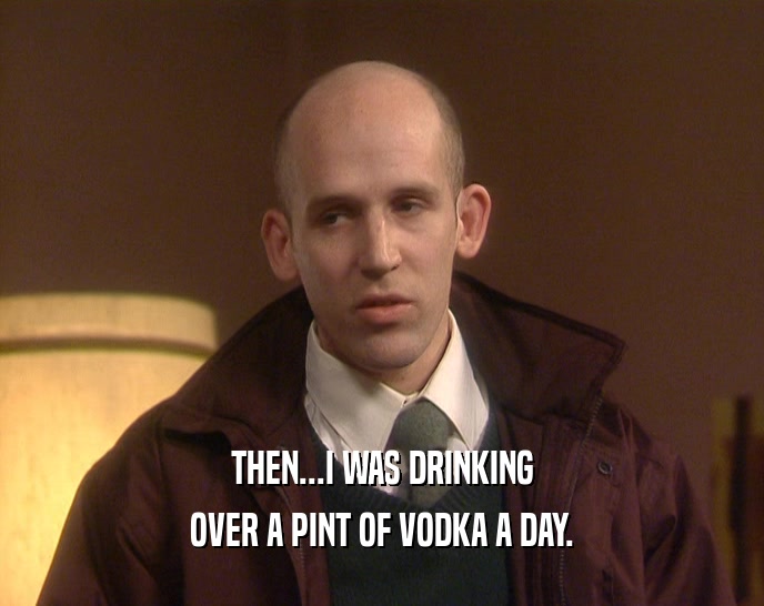 THEN...I WAS DRINKING
 OVER A PINT OF VODKA A DAY.
 