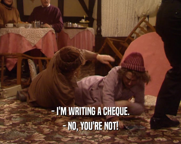 - I'M WRITING A CHEQUE. - NO, YOU'RE NOT! 