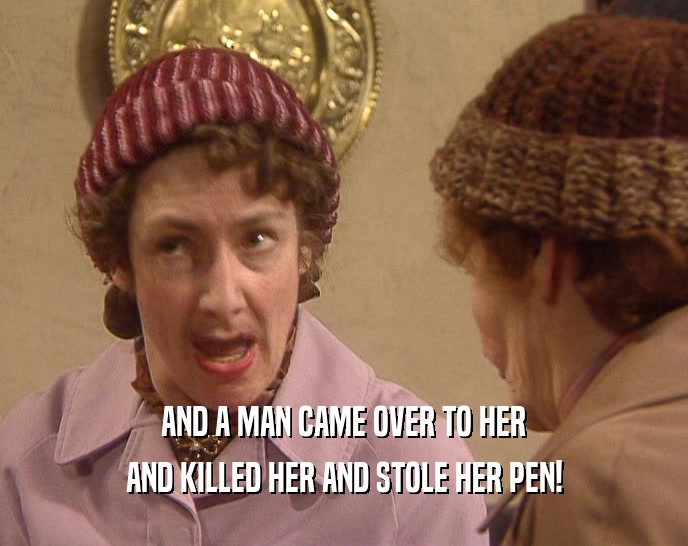 AND A MAN CAME OVER TO HER
 AND KILLED HER AND STOLE HER PEN!
 