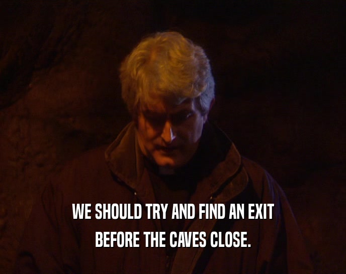 WE SHOULD TRY AND FIND AN EXIT BEFORE THE CAVES CLOSE. 