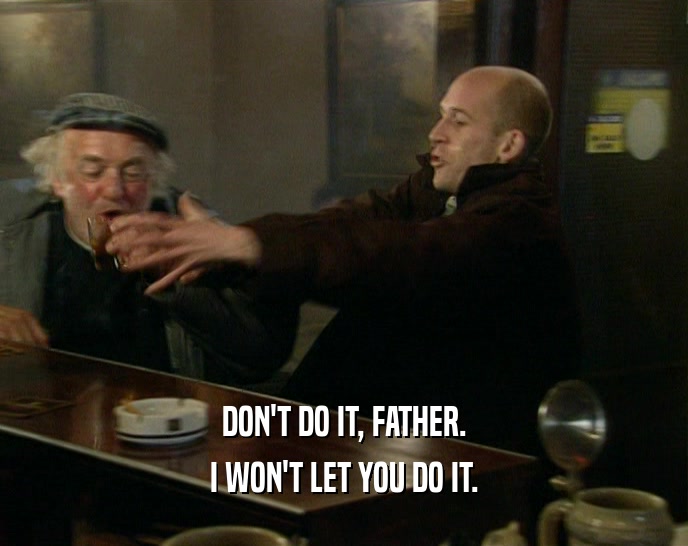 DON'T DO IT, FATHER. I WON'T LET YOU DO IT. 