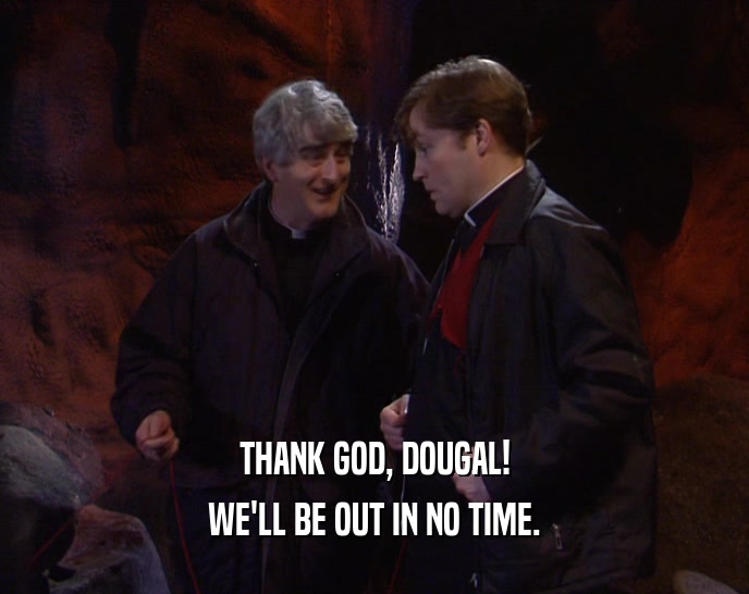 THANK GOD, DOUGAL! WE'LL BE OUT IN NO TIME. 