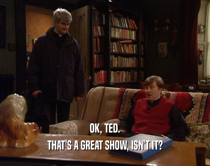 OK, TED. THAT'S A GREAT SHOW, ISN'T IT? 
