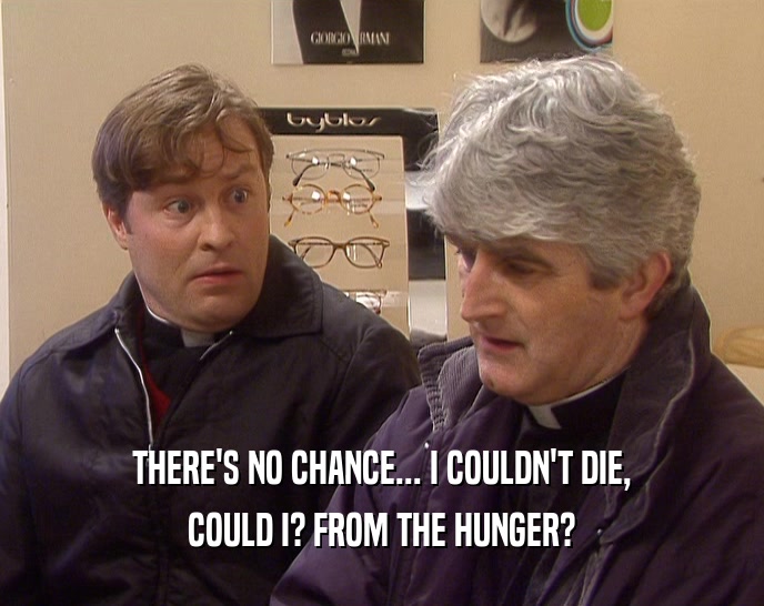 THERE'S NO CHANCE... I COULDN'T DIE, COULD I? FROM THE HUNGER? 