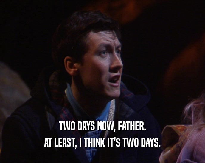 TWO DAYS NOW, FATHER. AT LEAST, I THINK IT'S TWO DAYS. 