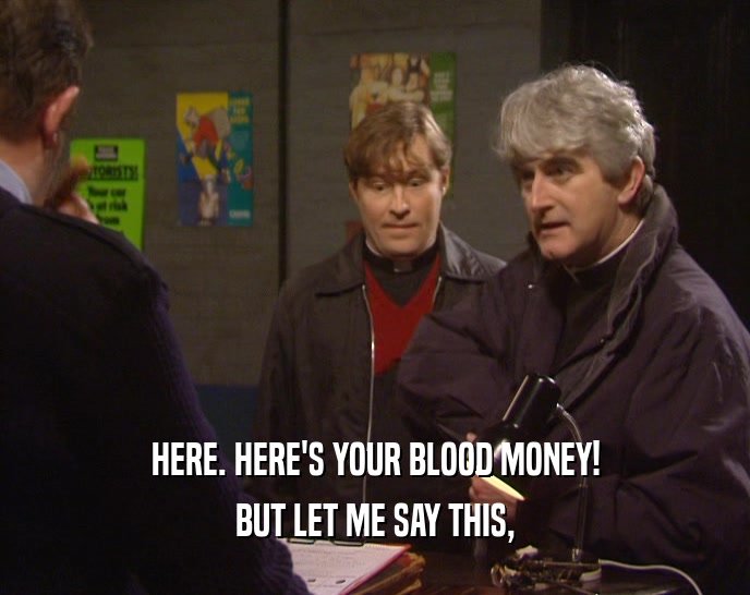 HERE. HERE'S YOUR BLOOD MONEY! BUT LET ME SAY THIS, 