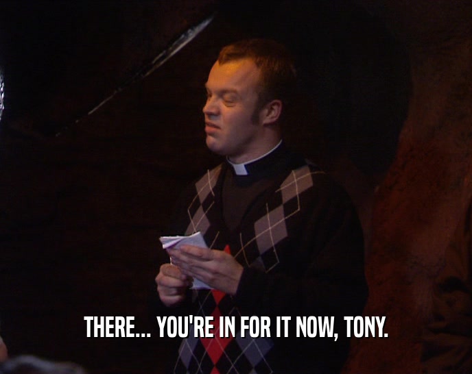 THERE... YOU'RE IN FOR IT NOW, TONY.  
